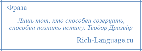 
    Лишь тот, кто способен созерцать, способен познать истину. Теодор Дразейр