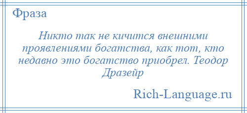 
    Никто так не кичится внешними проявлениями богатства, как тот, кто недавно это богатство приобрел. Теодор Дразейр