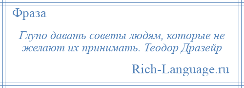 
    Глупо давать советы людям, которые не желают их принимать. Теодор Дразейр