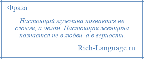 
    Настоящий мужчина познается не словом, а делом. Настоящая женщина познается не в любви, а в верности.