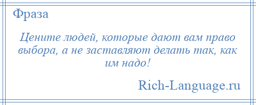 
    Цените людей, которые дают вам право выбора, а не заставляют делать так, как им надо!