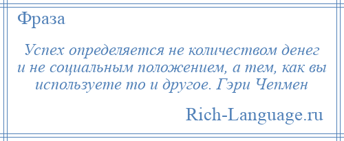 
    Успех определяется не количеством денег и не социальным положением, а тем, как вы используете то и другое. Гэри Чепмен