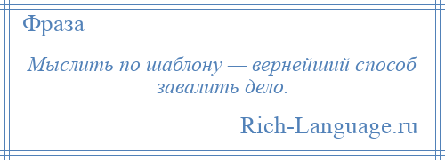 
    Мыслить по шаблону — вернейший способ завалить дело.
