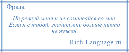 
    Не ревнуй меня и не сомневайся во мне. Если я с тобой, значит мне больше никто не нужен.