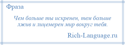 
    Чем больше ты искренен, тем больше лжив и лицемерен мир вокруг тебя.