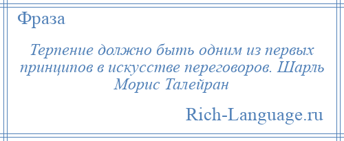 
    Терпение должно быть одним из первых принципов в искусстве переговоров. Шарль Морис Талейран