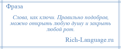 
    Слова, как ключи. Правильно подобрав, можно открыть любую душу и закрыть любой рот.