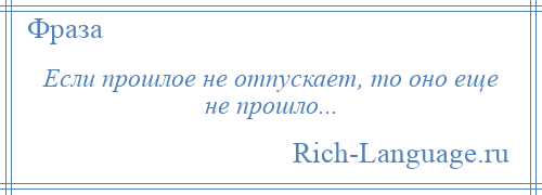 
    Если прошлое не отпускает, то оно еще не прошло...