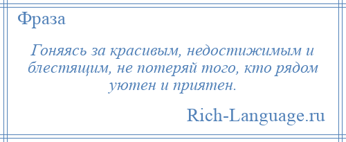 
    Гоняясь за красивым, недостижимым и блестящим, не потеряй того, кто рядом уютен и приятен.