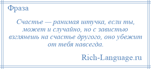 
    Счастье — ранимая штучка, если ты, может и случайно, но с завистью взглянешь на счастье другого, оно убежит от тебя навсегда.