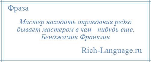 
    Мастер находить оправдания редко бывает мастером в чем—нибудь еще. Бенджамин Франклин