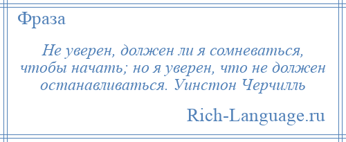 
    Не уверен, должен ли я сомневаться, чтобы начать; но я уверен, что не должен останавливаться. Уинстон Черчилль