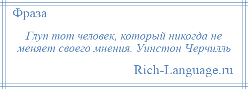 
    Глуп тот человек, который никогда не меняет своего мнения. Уинстон Черчилль