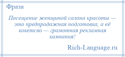 
    Посещение женщиной салона красоты — это предпродажная подготовка, а её кокетсво — грамотная рекламная кампания!