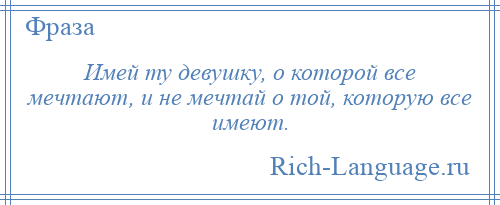 
    Имей ту девушку, о которой все мечтают, и не мечтай о той, которую все имеют.