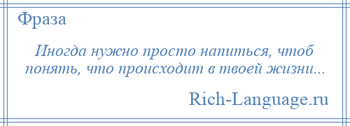 
    Иногда нужно просто напиться, чтоб понять, что происходит в твоей жизни...