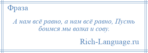 
    А нам всё равно, а нам всё равно, Пусть боимся мы волка и сову.