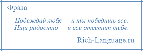 
    Побеждай любя — и ты победишь всё. Ищи радостно — и всё ответит тебе.