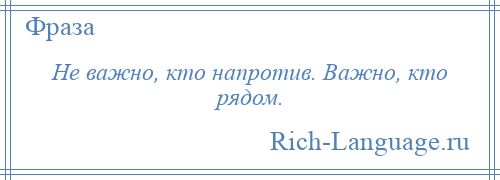 
    Не важно, кто напротив. Важно, кто рядом.