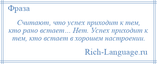 
    Считают, что успех приходит к тем, кто рано встает… Нет. Успех приходит к тем, кто встает в хорошем настроении.