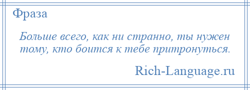 
    Больше всего, как ни странно, ты нужен тому, кто боится к тебе притронуться.