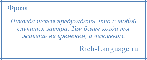 
    Никогда нельзя предугадать, что с тобой случится завтра. Тем более когда ты живешь не временем, а человеком.