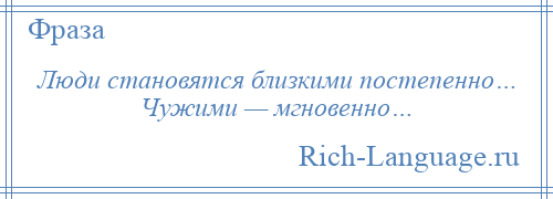 
    Люди становятся близкими постепенно… Чужими — мгновенно…