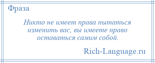 
    Никто не имеет права пытаться изменить вас, вы имеете право оставаться самим собой.