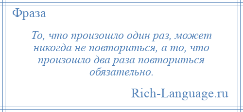 
    То, что произошло один раз, может никогда не повториться, а то, что произошло два раза повториться обязательно.