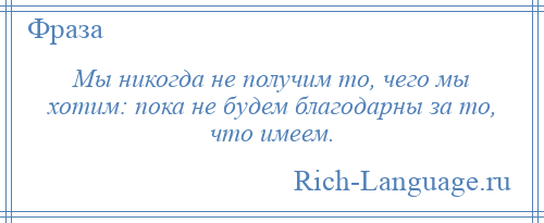 
    Мы никогда не получим то, чего мы хотим: пока не будем благодарны за то, что имеем.