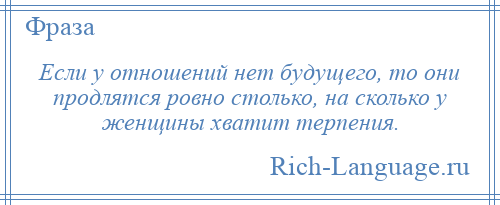 
    Если у отношений нет будущего, то они продлятся ровно столько, на сколько у женщины хватит терпения.