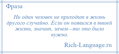 
    Ни один человек не приходит в жизнь другого случайно. Если он появился в твоей жизни, значит, зачем—то это было нужно.