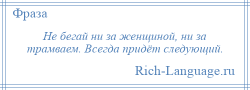 
    Не бегай ни за женщиной, ни за трамваем. Всегда придёт следующий.