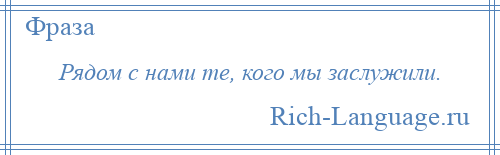 
    Рядом с нами те, кого мы заслужили.