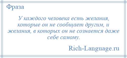 
    У каждого человека есть желания, которые он не сообщает другим, и желания, в которых он не сознается даже себе самому.