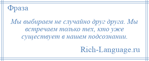 
    Мы выбираем не случайно друг друга. Мы встречаем только тех, кто уже существует в нашем подсознании.