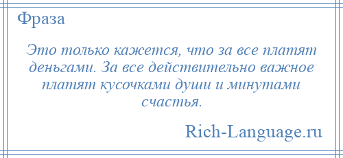 
    Это только кажется, что за все платят деньгами. За все действительно важное платят кусочками души и минутами счастья.