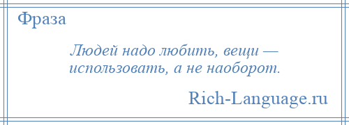 
    Людей надо любить, вещи — использовать, а не наоборот.