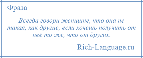 
    Всегда говори женщине, что она не такая, как другие, если хочешь получить от неё то же, что от других.