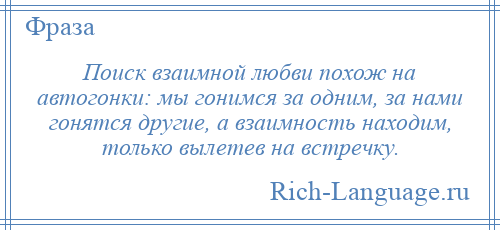
    Поиск взаимной любви похож на автогонки: мы гонимся за одним, за нами гонятся другие, а взаимность находим, только вылетев на встречку.