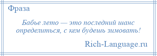 
    Бабье лето — это последний шанс определиться, с кем будешь зимовать!