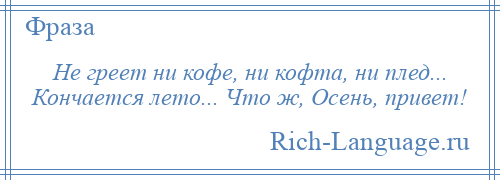 
    Не греет ни кофе, ни кофта, ни плед... Кончается лето... Что ж, Осень, привет!