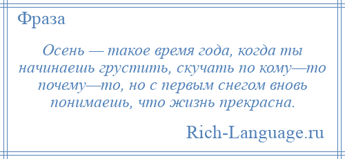 
    Осень — такое время года, когда ты начинаешь грустить, скучать по кому—то почему—то, но с первым снегом вновь понимаешь, что жизнь прекрасна.