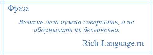 
    Великие дела нужно совершать, а не обдумывать их бесконечно.