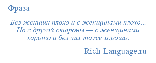 
    Без женщин плохо и с женщинами плохо... Но с другой стороны — с женщинами хорошо и без них тоже хорошо.