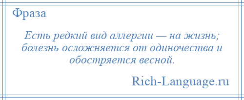 
    Есть редкий вид аллергии — на жизнь; болезнь осложняется от одиночества и обостряется весной.