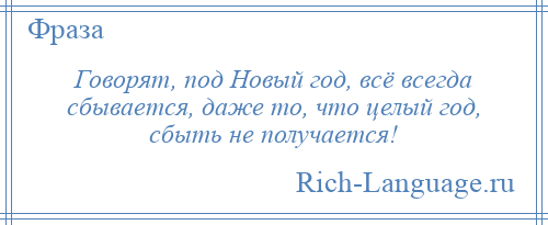 
    Говорят, под Новый год, всё всегда сбывается, даже то, что целый год, сбыть не получается!