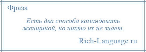 
    Есть два способа командовать женщиной, но никто их не знает.