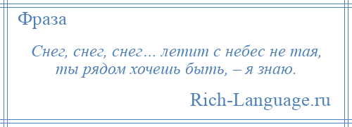 
    Снег, снег, снег… летит с небес не тая, ты рядом хочешь быть, – я знаю.