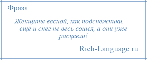 
    Женщины весной, как подснежники, — ещё и снег не весь сошёл, а они уже расцвели!